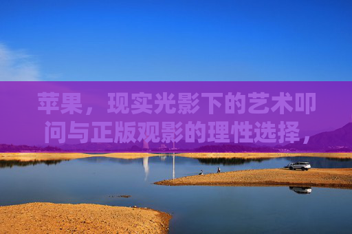 苹果，现实光影下的艺术叩问与正版观影的理性选择，苹果，现实光影下的艺术叩问与正版观影理性选择