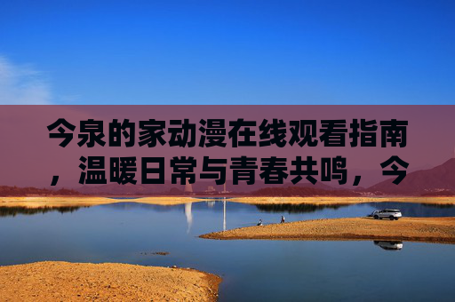今泉的家动漫在线观看指南,温暖日常与青春共鸣,今泉的家动漫在线观看指南,温暖日常与青春共鸣 今泉的家动漫在线观看指南,温暖日常与青春共鸣,今泉的家动漫在线观看指南,温暖日常与青春共鸣