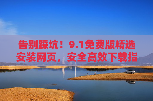 告别踩坑!9.1免费版精选安装网页,安全高效下载指南,告别踩坑!9.1免费版安全高效安装网页下载指南 告别踩坑!9.1免费版精选安装网页,安全高效下载指南,告别踩坑!9.1免费版安全高效安装网页下载指南