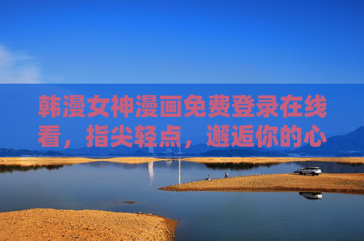 韩漫女神漫画免费登录在线看,指尖轻点,邂逅你的心动女神,韩漫女神漫画免费在线看,指尖邂逅心动女神 韩漫女神漫画免费登录在线看,指尖轻点,邂逅你的心动女神,韩漫女神漫画免费在线看,指尖邂逅心动女神