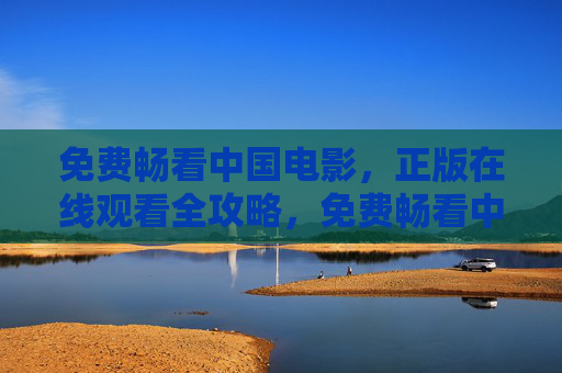 免费畅看中国电影,正版在线观看全攻略,免费畅看中国电影,正版在线观看全攻略 免费畅看中国电影,正版在线观看全攻略,免费畅看中国电影,正版在线观看全攻略
