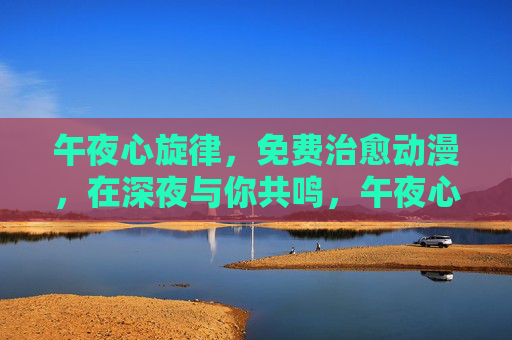 午夜心旋律,免费治愈动漫,在深夜与你共鸣,午夜心旋律,免费治愈动漫,深夜与你共鸣 午夜心旋律,免费治愈动漫,在深夜与你共鸣,午夜心旋律,免费治愈动漫,深夜与你共鸣
