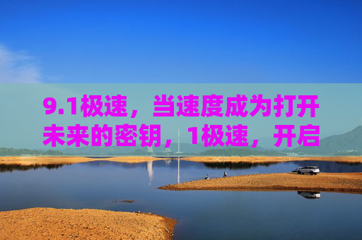 9.1极速,当速度成为打开未来的密钥,1极速,开启未来的密钥 9.1极速,当速度成为打开未来的密钥,1极速,开启未来的密钥