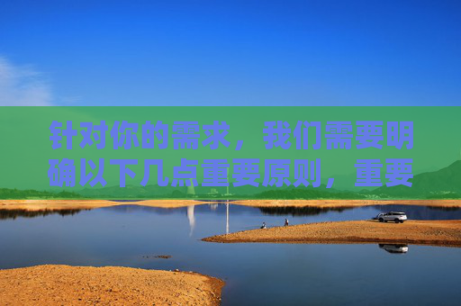 针对你的需求，我们需要明确以下几点重要原则，重要原则，需求明确的核心指引