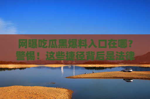 网曝吃瓜黑爆料入口在哪?警惕!这些捷径背后是法律与道德的陷阱,网曝吃瓜入口暗藏法律与道德陷阱 网曝吃瓜黑爆料入口在哪?警惕!这些捷径背后是法律与道德的陷阱,网曝吃瓜入口暗藏法律与道德陷阱