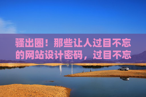 骚出圈!那些让人过目不忘的网站设计密码,过目不忘的网站设计出圈密码 骚出圈!那些让人过目不忘的网站设计密码,过目不忘的网站设计出圈密码