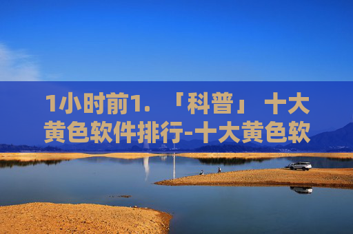 1小时前1.  「科普」 十大黄色软件排行-十大黄色软件排行最新版v.22.26，「科普」十大黄色软件排行最新版