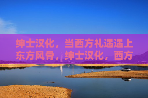 绅士汉化，当西方礼遇遇上东方风骨，绅士汉化，西方礼遇邂逅东方风骨