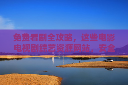 免费看剧全攻略，这些电影电视剧综艺资源网站，安全又实用！免费看剧全攻略，安全实用的电影电视剧综艺资源网站
