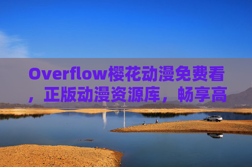 Overflow樱花动漫免费看，正版动漫资源库，畅享高清追剧新体验，Overflow樱花动漫正版免费资源库，高清追剧新体验