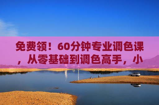 免费领!60分钟专业调色课,从零基础到调色高手,小白也能轻松上手!免费领!60分钟小白调色课,从零基础到高手轻松上手 免费领!60分钟专业调色课,从零基础到调色高手,小白也能轻松上手!免费领!60分钟小白调色课,从零基础到高手轻松上手
