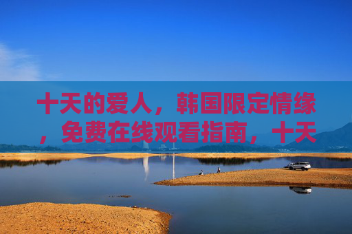十天的爱人，韩国限定情缘，免费在线观看指南，十天的爱人韩国限定情缘免费在线观看指南