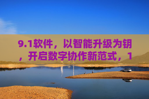 9.1软件,以智能升级为钥,开启数字协作新范式,1软件,智能升级开启数字协作新范式 9.1软件,以智能升级为钥,开启数字协作新范式,1软件,智能升级开启数字协作新范式