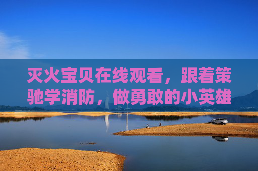 灭火宝贝在线观看，跟着策驰学消防，做勇敢的小英雄！灭火宝贝，跟着策驰学消防，做勇敢小英雄！