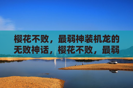 樱花不败,最弱神装机龙的无败神话,樱花不败,最弱神装机龙的无败神话 樱花不败,最弱神装机龙的无败神话,樱花不败,最弱神装机龙的无败神话