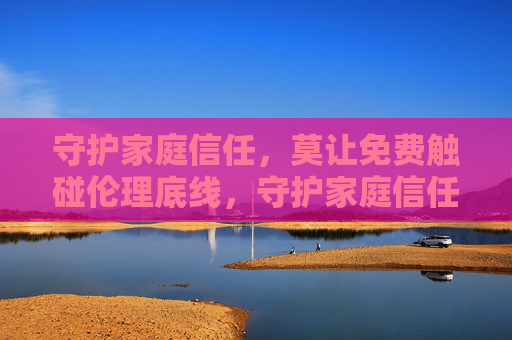 守护家庭信任,莫让免费触碰伦理底线,守护家庭信任,莫让免费触碰伦理底线 守护家庭信任,莫让免费触碰伦理底线,守护家庭信任,莫让免费触碰伦理底线