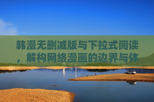 韩漫无删减版与下拉式阅读,解构网络漫画的边界与体验,解构网络漫画边界与体验,韩漫无删减版与下拉式阅读 韩漫无删减版与下拉式阅读,解构网络漫画的边界与体验,解构网络漫画边界与体验,韩漫无删减版与下拉式阅读