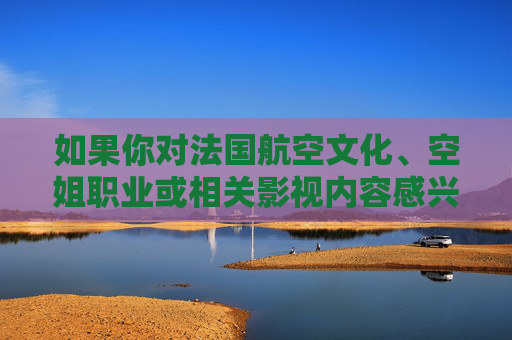 如果你对法国航空文化、空姐职业或相关影视内容感兴趣,不妨通过以下合法途径了解,法国航空文化、空姐职业及影视内容合法指南 如果你对法国航空文化、空姐职业或相关影视内容感兴趣,不妨通过以下合法途径了解,法国航空文化、空姐职业及影视内容合法指南