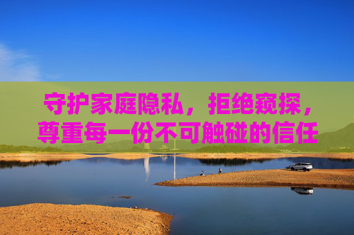 守护家庭隐私,拒绝窥探,尊重每一份不可触碰的信任,守护家庭隐私,尊重不可触碰的信任 守护家庭隐私,拒绝窥探,尊重每一份不可触碰的信任,守护家庭隐私,尊重不可触碰的信任