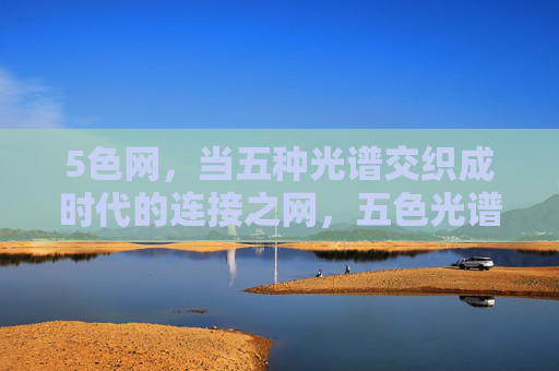 5色网,当五种光谱交织成时代的连接之网,五色光谱交织,时代连接之网 5色网,当五种光谱交织成时代的连接之网,五色光谱交织,时代连接之网