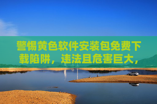 警惕黄色软件安装包免费下载陷阱,违法且危害巨大,警惕黄色软件安装包免费下载陷阱,违法且危害巨大 警惕黄色软件安装包免费下载陷阱,违法且危害巨大,警惕黄色软件安装包免费下载陷阱,违法且危害巨大