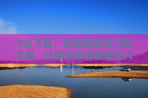 9幺下载,高效便捷的下载工具,让你的资源获取快人一步,9幺下载,高效便捷,资源获取快人一步 9幺下载,高效便捷的下载工具,让你的资源获取快人一步,9幺下载,高效便捷,资源获取快人一步