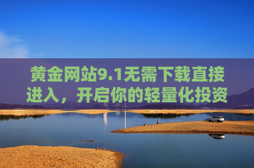 黄金网站9.1无需下载直接进入,开启你的轻量化投资之旅,1黄金网站免下载直达,开启轻量化投资之旅 黄金网站9.1无需下载直接进入,开启你的轻量化投资之旅,1黄金网站免下载直达,开启轻量化投资之旅