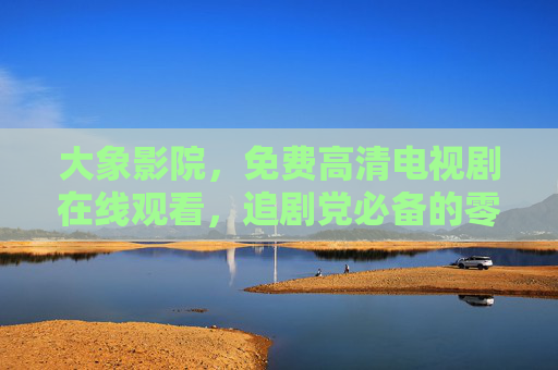 大象影院,免费高清电视剧在线观看,追剧党必备的零门槛平台!大象影院,免费高清电视剧在线观看,追剧党零门槛必备 大象影院,免费高清电视剧在线观看,追剧党必备的零门槛平台!大象影院,免费高清电视剧在线观看,追剧党零门槛必备