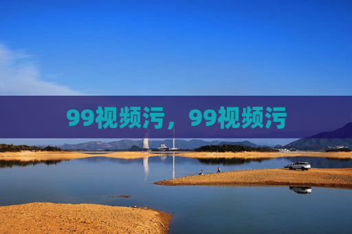 99视频污,99视频污 99视频污,99视频污