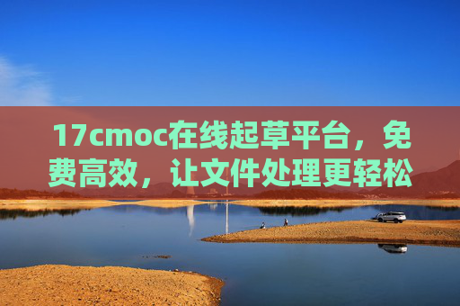 17cmoc在线起草平台,免费高效,让文件处理更轻松,17cmoc免费高效在线起草,文件处理更轻松 17cmoc在线起草平台,免费高效,让文件处理更轻松,17cmoc免费高效在线起草,文件处理更轻松