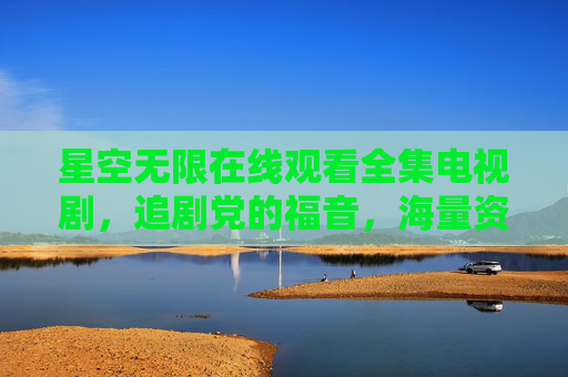 星空无限在线观看全集电视剧,追剧党的福音,海量资源一键解锁!星空无限全集在线观看,追剧党福音,海量资源一键解锁 星空无限在线观看全集电视剧,追剧党的福音,海量资源一键解锁!星空无限全集在线观看,追剧党福音,海量资源一键解锁