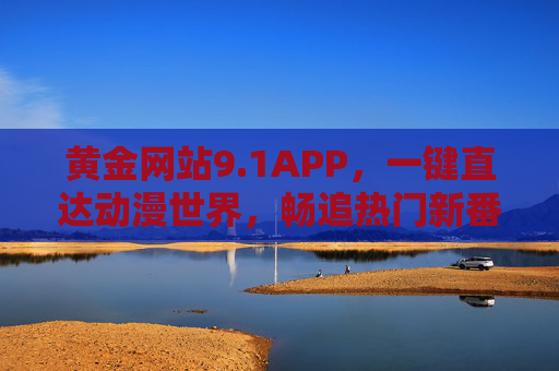 黄金网站9.1APP,一键直达动漫世界,畅追热门新番,黄金网站9.1APP,一键直达动漫世界,畅追热门新番 黄金网站9.1APP,一键直达动漫世界,畅追热门新番,黄金网站9.1APP,一键直达动漫世界,畅追热门新番