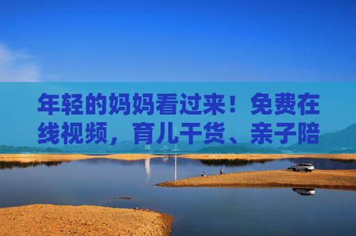 年轻的妈妈看过来!免费在线视频,育儿干货、亲子陪伴、自我成长一站搞定,年轻妈妈看过来!免费在线视频,育儿亲子成长一站搞定 年轻的妈妈看过来!免费在线视频,育儿干货、亲子陪伴、自我成长一站搞定,年轻妈妈看过来!免费在线视频,育儿亲子成长一站搞定