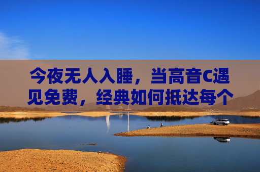 今夜无人入睡,当高音C遇见免费,经典如何抵达每个渴望的心灵?当高音C遇见免费,经典如何叩响渴望的心灵 今夜无人入睡,当高音C遇见免费,经典如何抵达每个渴望的心灵?当高音C遇见免费,经典如何叩响渴望的心灵