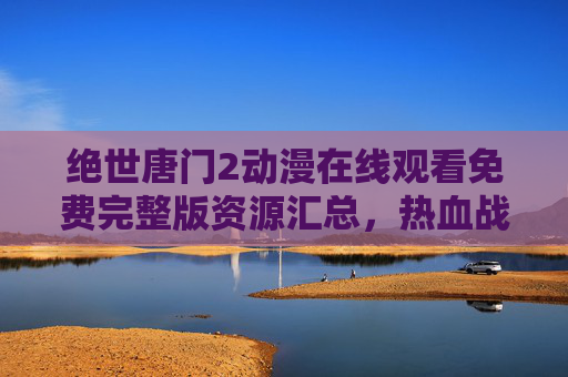 绝世唐门2动漫在线观看免费完整版资源汇总,热血战斗与成长史诗不容错过!绝世唐门2动漫免费完整版资源汇总,热血战斗与成长史诗 绝世唐门2动漫在线观看免费完整版资源汇总,热血战斗与成长史诗不容错过!绝世唐门2动漫免费完整版资源汇总,热血战斗与成长史诗