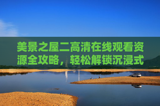 美景之屋二高清在线观看资源全攻略,轻松解锁沉浸式观影体验,美景之屋二高清观看资源全攻略,沉浸式观影轻松解锁 美景之屋二高清在线观看资源全攻略,轻松解锁沉浸式观影体验,美景之屋二高清观看资源全攻略,沉浸式观影轻松解锁