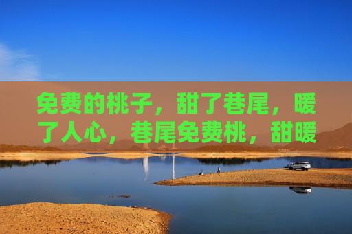 免费的桃子,甜了巷尾,暖了人心,巷尾免费桃,甜暖人心间 免费的桃子,甜了巷尾,暖了人心,巷尾免费桃,甜暖人心间