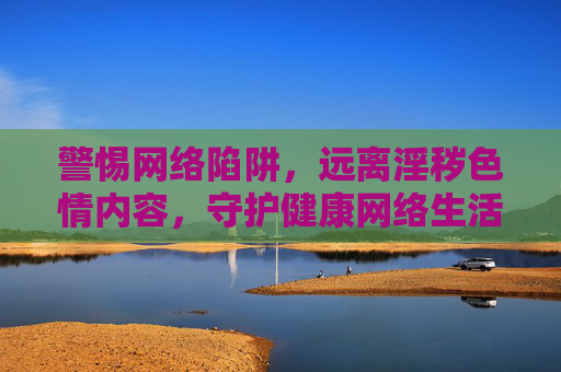 警惕网络陷阱,远离淫秽色情内容,守护健康网络生活,警惕网络色情陷阱,守护健康网络生活 警惕网络陷阱,远离淫秽色情内容,守护健康网络生活,警惕网络色情陷阱,守护健康网络生活