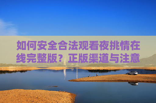 如何安全合法观看夜挑情在线完整版?正版渠道与注意事项全解析,安全合法观看夜挑情在线完整版,正版渠道与注意事项全解析 如何安全合法观看夜挑情在线完整版?正版渠道与注意事项全解析,安全合法观看夜挑情在线完整版,正版渠道与注意事项全解析