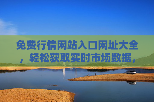 免费行情网站入口网址大全，轻松获取实时市场数据，免费行情网站入口大全，轻松获取实时市场数据
