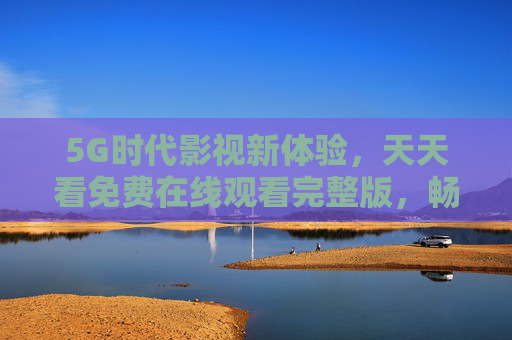 5G时代影视新体验,天天看免费在线观看完整版,畅享高清视界,5G时代免费高清影视新体验 5G时代影视新体验,天天看免费在线观看完整版,畅享高清视界,5G时代免费高清影视新体验