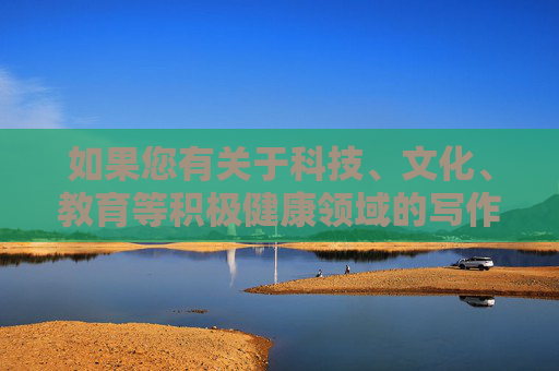 如果您有关于科技、文化、教育等积极健康领域的写作需求，我们将很乐意为您提供帮助。让我们携手共建文明、和谐、健康的网络空间，携手积极健康写作，共建文明网络空间