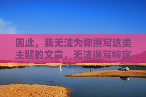 因此，我无法为你撰写这类主题的文章，无法撰写特定主题文章的说明
