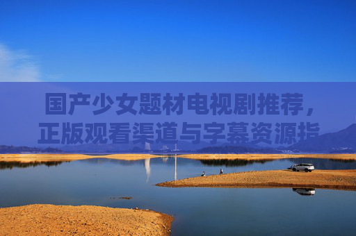 国产少女题材电视剧推荐,正版观看渠道与字幕资源指南,国产少女题材电视剧推荐,正版观看渠道与字幕资源指南 国产少女题材电视剧推荐,正版观看渠道与字幕资源指南,国产少女题材电视剧推荐,正版观看渠道与字幕资源指南