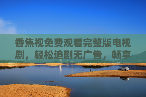 香焦视免费观看完整版电视剧,轻松追剧无广告,畅享高清影视盛宴,香焦视,免费无广告畅看高清完整版电视剧 香焦视免费观看完整版电视剧,轻松追剧无广告,畅享高清影视盛宴,香焦视,免费无广告畅看高清完整版电视剧