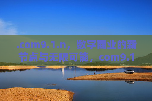 .com9.1.n,数字商业的新节点与无限可能,com9.1.n,数字商业新节点与无限可能 .com9.1.n,数字商业的新节点与无限可能,com9.1.n,数字商业新节点与无限可能