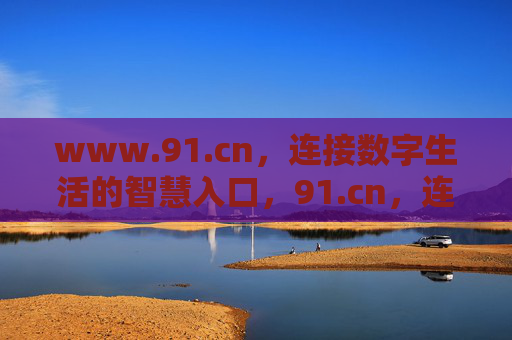 www.91.cn,连接数字生活的智慧入口,91.cn,连接数字生活的智慧入口 www.91.cn,连接数字生活的智慧入口,91.cn,连接数字生活的智慧入口
