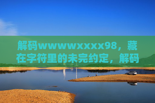解码wwwwxxxx98,藏在字符里的未完约定,解码字符里的未完约定 解码wwwwxxxx98,藏在字符里的未完约定,解码字符里的未完约定