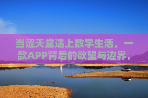 当涩天堂遇上数字生活,一款APP背后的欲望与边界,数字生活里的涩天堂,APP欲望与边界的博弈 当涩天堂遇上数字生活,一款APP背后的欲望与边界,数字生活里的涩天堂,APP欲望与边界的博弈
