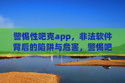 警惕性吧克app,非法软件背后的陷阱与危害,警惕吧克app,非法软件背后的陷阱与危害 警惕性吧克app,非法软件背后的陷阱与危害,警惕吧克app,非法软件背后的陷阱与危害